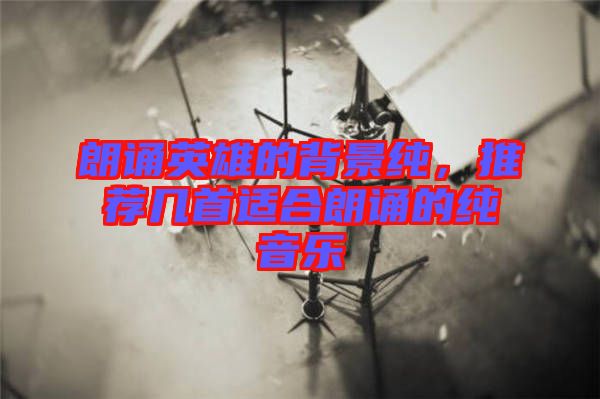 朗誦英雄的背景純，推薦幾首適合朗誦的純音樂(lè)