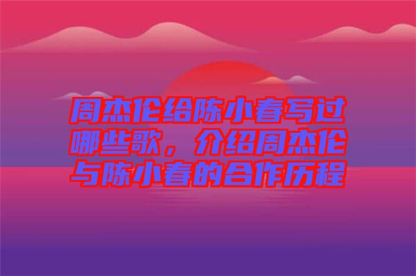 周杰倫給陳小春寫過哪些歌，介紹周杰倫與陳小春的合作歷程