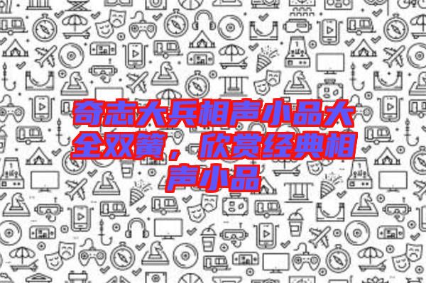 奇志大兵相聲小品大全雙簧，欣賞經(jīng)典相聲小品