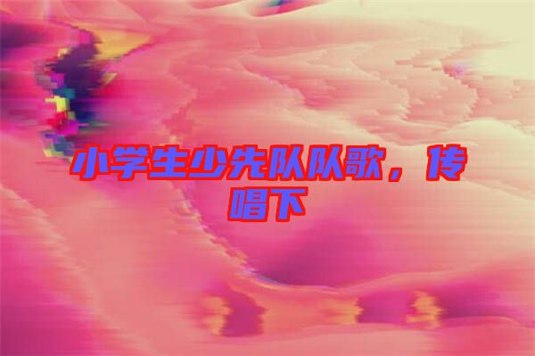 小學(xué)生少先隊(duì)隊(duì)歌，傳唱下