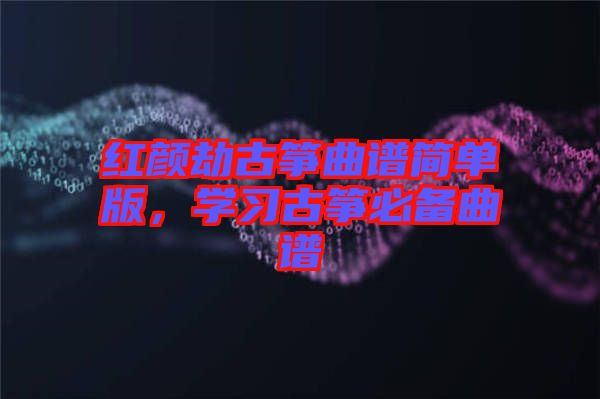紅顏劫古箏曲譜簡(jiǎn)單版，學(xué)習(xí)古箏必備曲譜