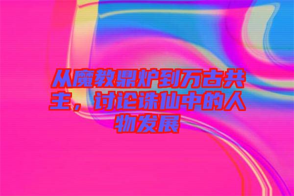 從魔教鼎爐到萬古共主，討論誅仙中的人物發(fā)展