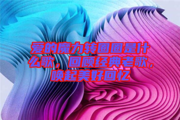 愛的魔力轉(zhuǎn)圈圈是什么歌，回顧經(jīng)典老歌，喚起美好回憶