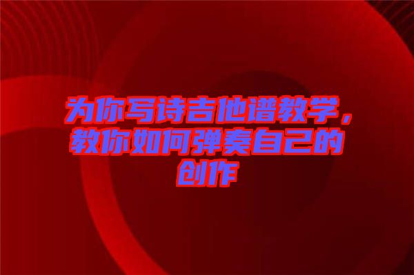 為你寫詩吉他譜教學(xué)，教你如何彈奏自己的創(chuàng)作