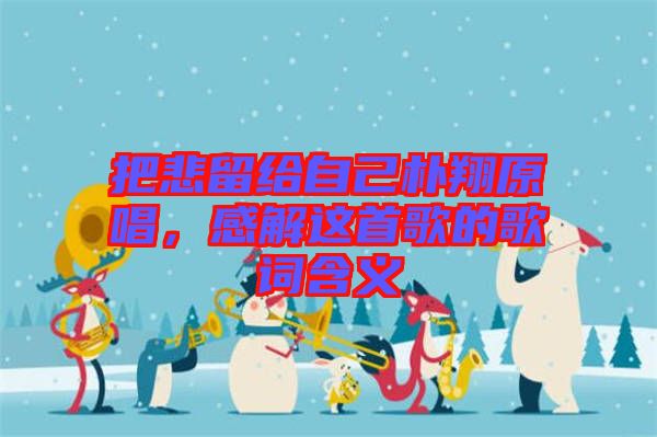 把悲留給自己樸翔原唱，感解這首歌的歌詞含義