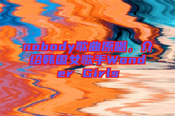 nobody歌曲原唱，介紹韓國(guó)女歌手Wonder Girls