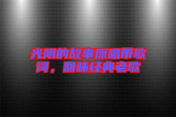 光陰的故事原唱帶歌詞，回味經(jīng)典老歌