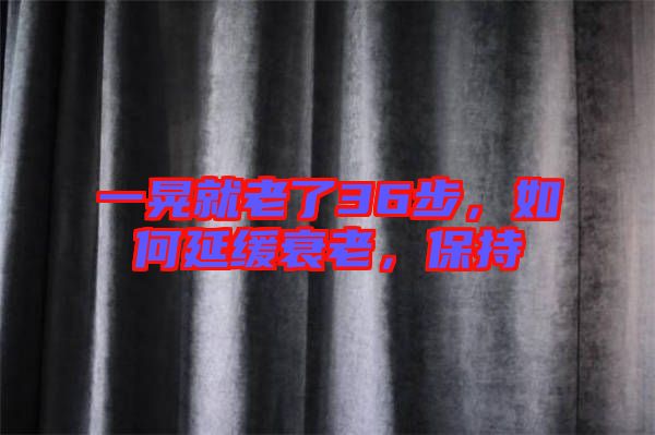 一晃就老了36步，如何延緩衰老，保持