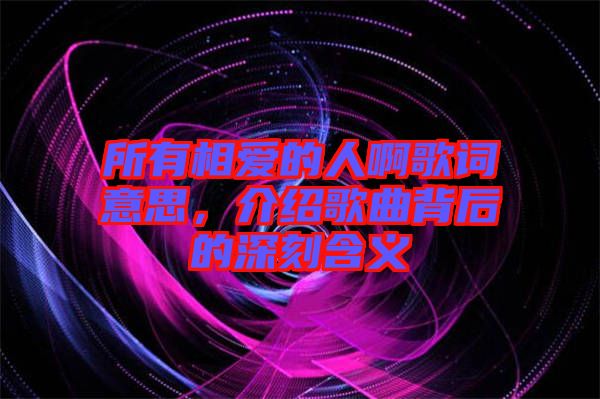 所有相愛的人啊歌詞意思，介紹歌曲背后的深刻含義
