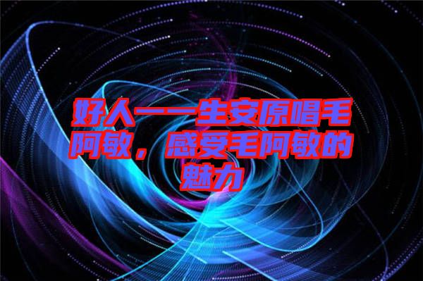 好人一一生安原唱毛阿敏，感受毛阿敏的魅力