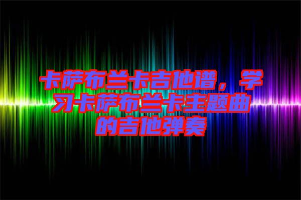 卡薩布蘭卡吉他譜，學習卡薩布蘭卡主題曲的吉他彈奏