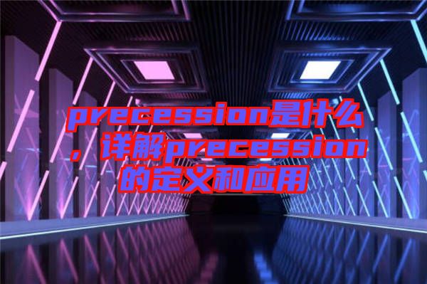 precession是什么，詳解precession的定義和應用
