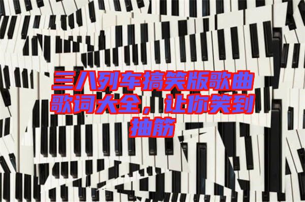 三八列車搞笑版歌曲歌詞大全，讓你笑到抽筋