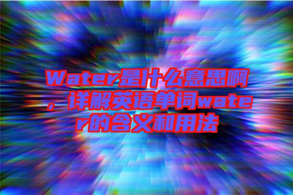 Water是什么意思啊，詳解英語(yǔ)單詞water的含義和用法