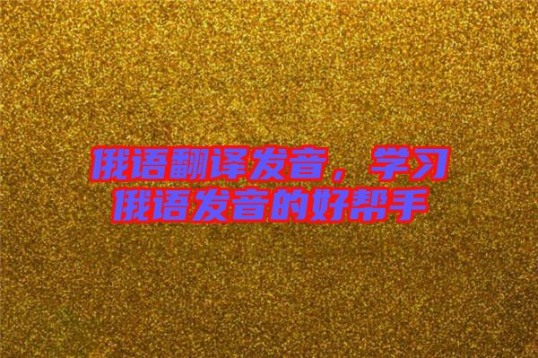 俄語翻譯發(fā)音，學(xué)習(xí)俄語發(fā)音的好幫手