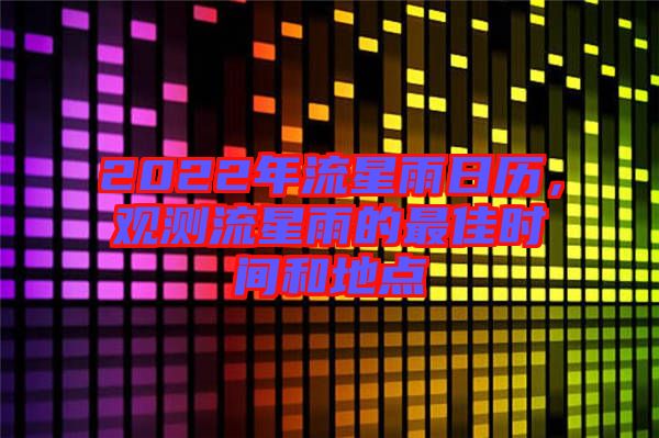 2022年流星雨日歷，觀測(cè)流星雨的最佳時(shí)間和地點(diǎn)