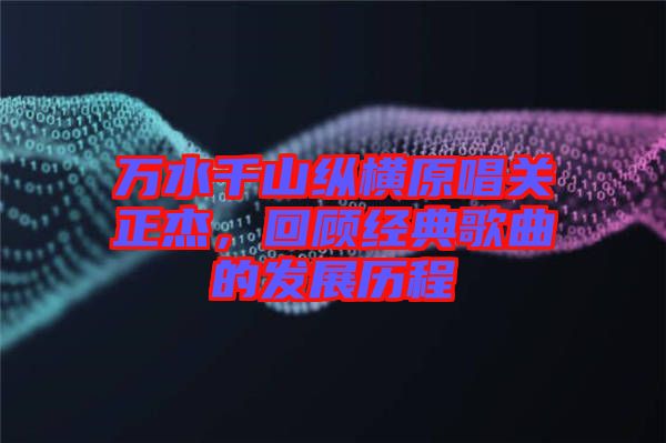 萬水千山縱橫原唱關正杰，回顧經(jīng)典歌曲的發(fā)展歷程