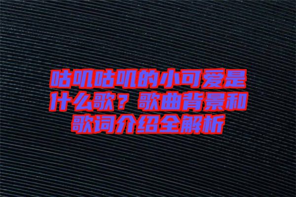 咕嘰咕嘰的小可愛(ài)是什么歌？歌曲背景和歌詞介紹全解析