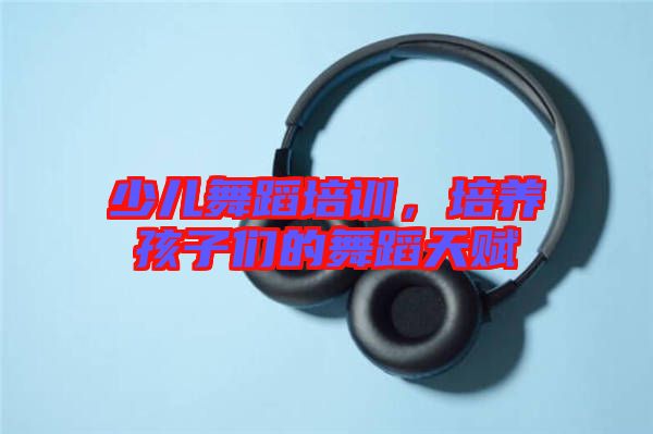 少兒舞蹈培訓(xùn)，培養(yǎng)孩子們的舞蹈天賦