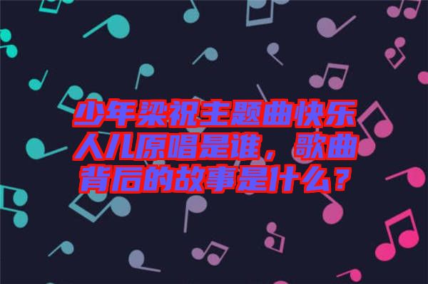 少年梁祝主題曲快樂(lè)人兒原唱是誰(shuí)，歌曲背后的故事是什么？