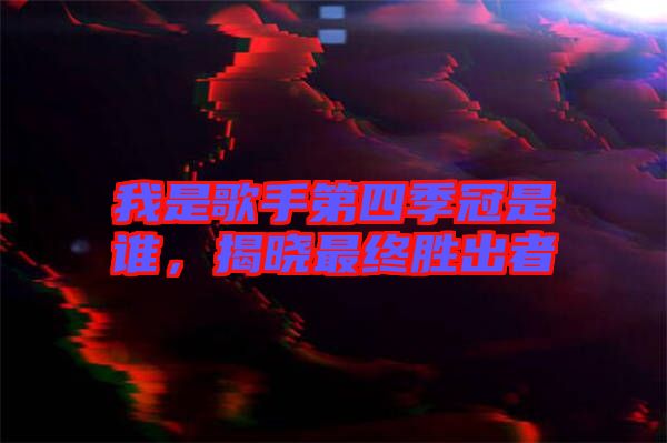 我是歌手第四季冠是誰，揭曉最終勝出者