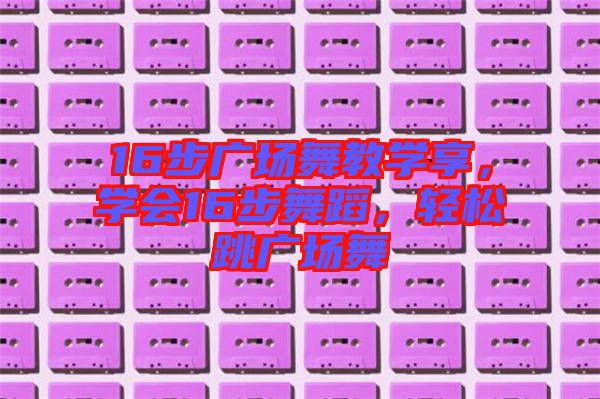 16步廣場舞教學(xué)享，學(xué)會16步舞蹈，輕松跳廣場舞