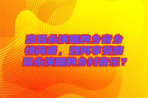 廖昌永演唱的鄉(xiāng)音鄉(xiāng)情簡譜，如何享受廖昌永演唱的鄉(xiāng)村音樂？