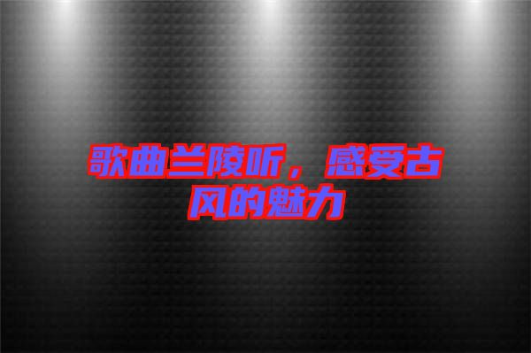 歌曲蘭陵聽，感受古風(fēng)的魅力