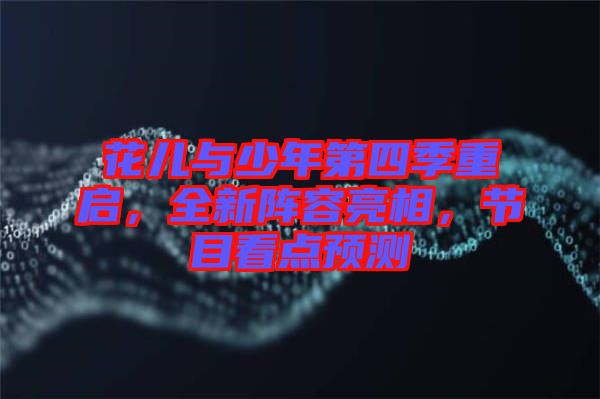 花兒與少年第四季重啟，全新陣容亮相，節(jié)目看點(diǎn)預(yù)測(cè)