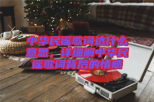 中華民謠歌詞達(dá)什么意思，詳細(xì)解中華民謠歌詞背后的情感