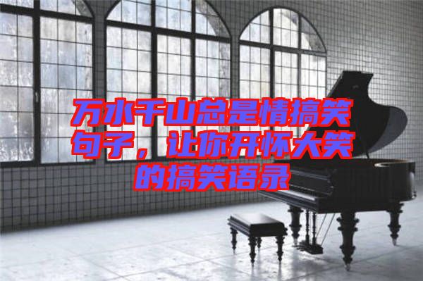 萬(wàn)水千山總是情搞笑句子，讓你開(kāi)懷大笑的搞笑語(yǔ)錄