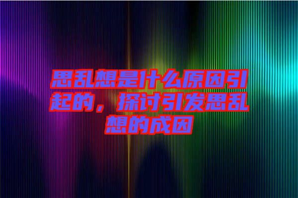 思亂想是什么原因引起的，探討引發(fā)思亂想的成因