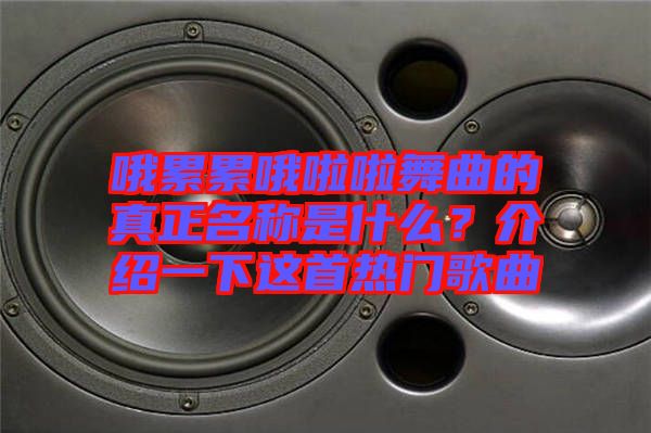 哦累累哦啦啦舞曲的真正名稱是什么？介紹一下這首熱門歌曲