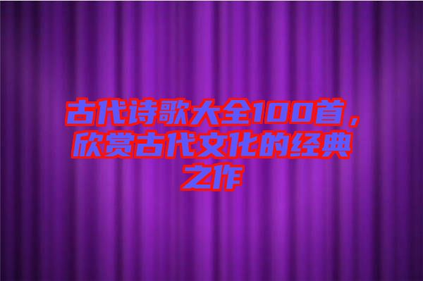 古代詩(shī)歌大全100首，欣賞古代文化的經(jīng)典之作