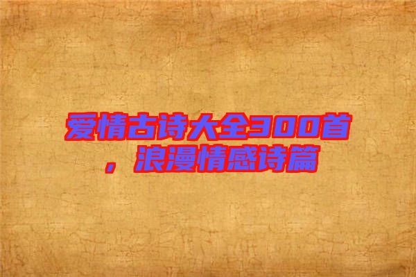 愛情古詩大全300首，浪漫情感詩篇