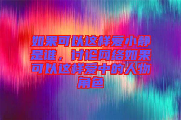 如果可以這樣愛小靜是誰(shuí)，討論網(wǎng)絡(luò)如果可以這樣愛中的人物角色