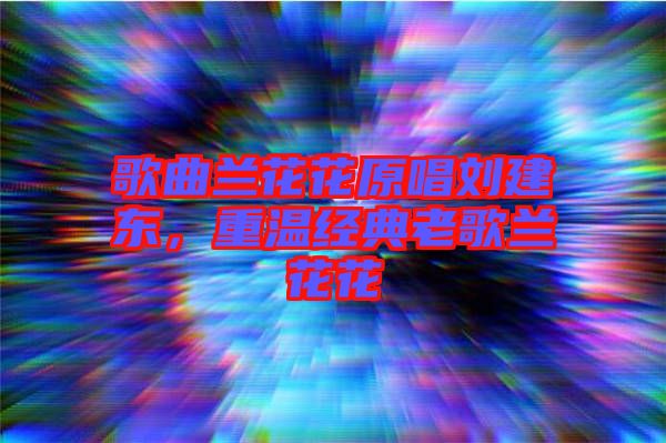 歌曲蘭花花原唱?jiǎng)⒔|，重溫經(jīng)典老歌蘭花花