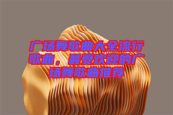 廣場(chǎng)舞歌曲大全流行歌曲，最受歡迎的廣場(chǎng)舞歌曲推薦