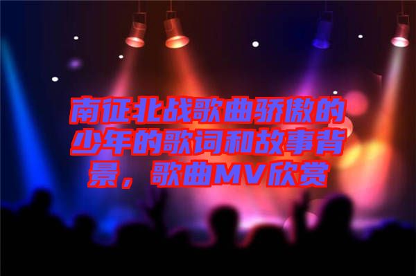 南征北戰(zhàn)歌曲驕傲的少年的歌詞和故事背景，歌曲MV欣賞