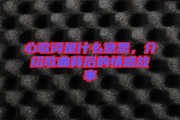 心歌詞是什么意思，介紹歌曲背后的情感故事