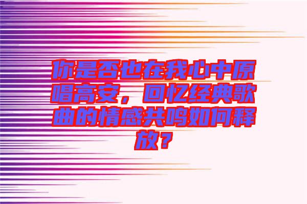 你是否也在我心中原唱高安，回憶經(jīng)典歌曲的情感共鳴如何釋放？
