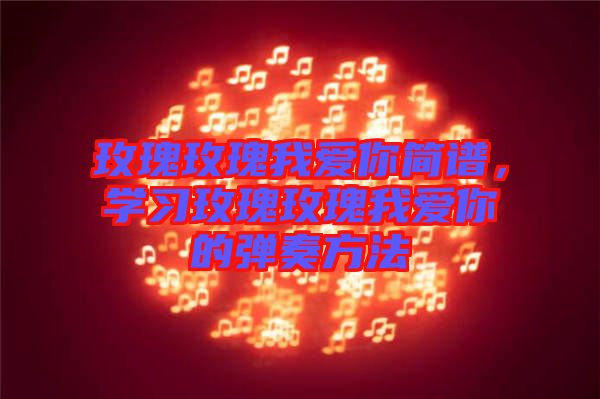 玫瑰玫瑰我愛你簡譜，學(xué)習(xí)玫瑰玫瑰我愛你的彈奏方法