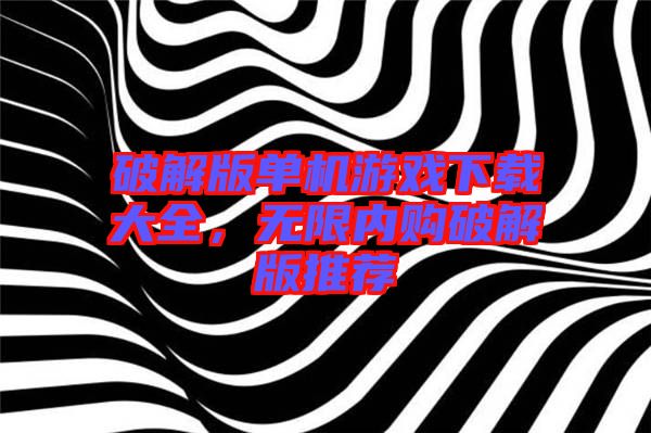 破解版單機(jī)游戲下載大全，無(wú)限內(nèi)購(gòu)破解版推薦