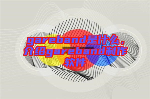 gareband是什么，介紹gareband制作軟件