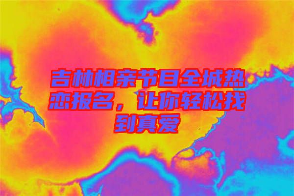 吉林相親節(jié)目全城熱戀報(bào)名，讓你輕松找到真愛(ài)