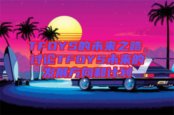 TFOYS的未來(lái)之路，討論TFOYS未來(lái)的發(fā)展方向和計(jì)劃
