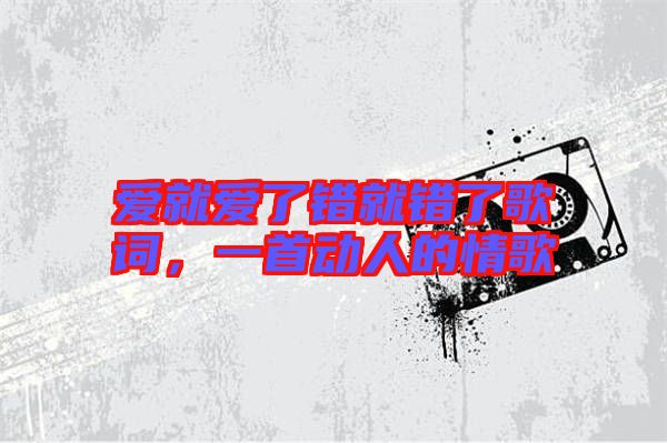 愛就愛了錯(cuò)就錯(cuò)了歌詞，一首動人的情歌