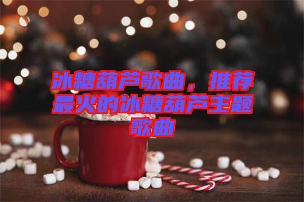 冰糖葫蘆歌曲，推薦最火的冰糖葫蘆主題歌曲