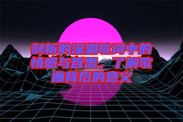 剖析的深淵歌詞中的情感與哲思，了解歌曲背后的意義