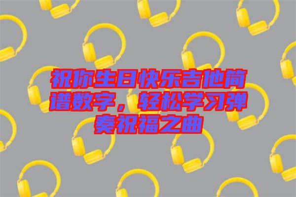祝你生日快樂吉他簡譜數(shù)字，輕松學(xué)習(xí)彈奏祝福之曲